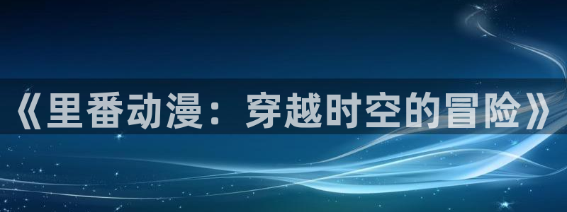 火狼动漫在线观看动漫：《里番动漫：穿越时空的冒险》