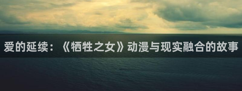 火狼动漫官网：爱的延续：《牺牲之女》动漫与现实融合的故事