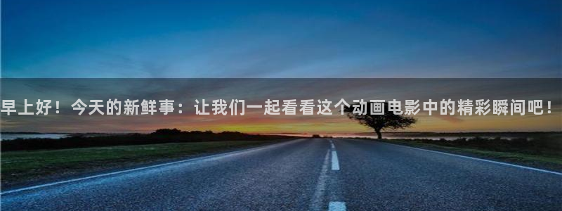 火狼动漫网动漫最新动漫：早上好！今天的新鲜事：让我们一起看看这个动画电影中的精彩瞬间吧！